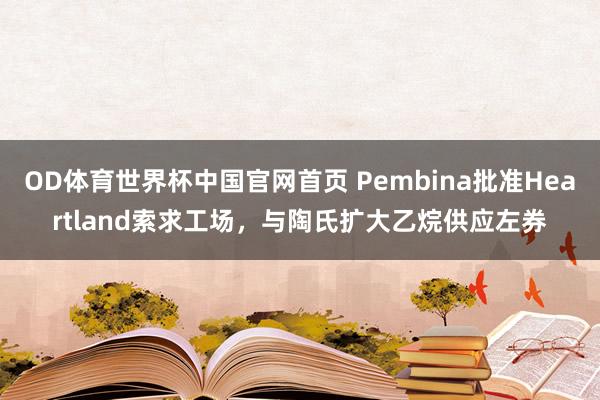 OD体育世界杯中国官网首页 Pembina批准Heartland索求工场，与陶氏扩大乙烷供应左券