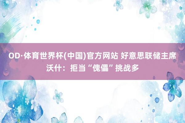 OD·体育世界杯(中国)官方网站 好意思联储主席沃什：拒当“傀儡”挑战多