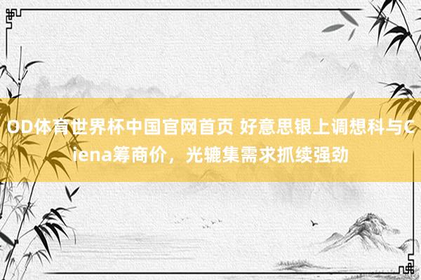 OD体育世界杯中国官网首页 好意思银上调想科与Ciena筹商价,光辘集需求抓续强劲