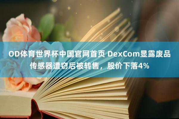 OD体育世界杯中国官网首页 DexCom显露废品传感器遭窃后被转售，股价下落4%