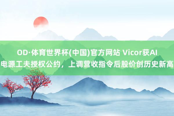 OD·体育世界杯(中国)官方网站 Vicor获AI电源工夫授权公约，上调营收指令后股价创历史新高