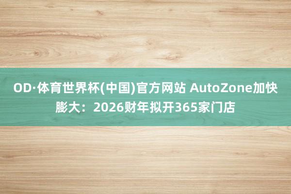 OD·体育世界杯(中国)官方网站 AutoZone加快膨大：2026财年拟开365家门店