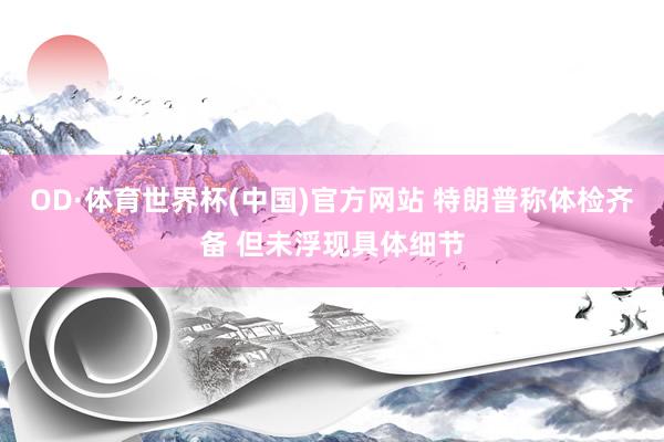 OD·体育世界杯(中国)官方网站 特朗普称体检齐备 但未浮现具体细节