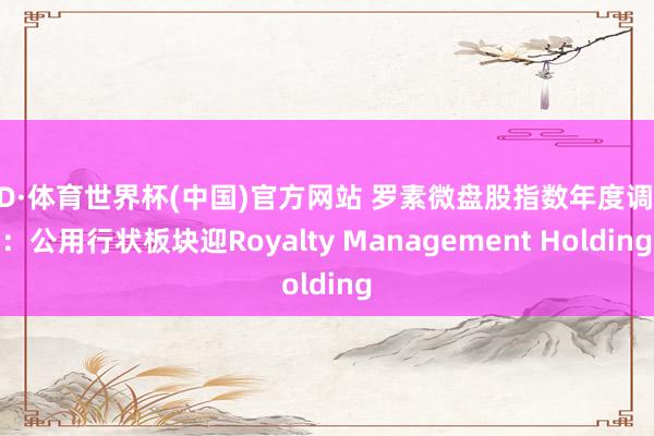 OD·体育世界杯(中国)官方网站 罗素微盘股指数年度调整：公用行状板块迎Royalty Management Holding