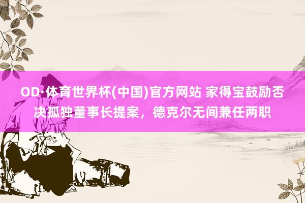 OD·体育世界杯(中国)官方网站 家得宝鼓励否决孤独董事长提案，德克尔无间兼任两职