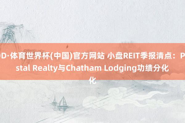 OD·体育世界杯(中国)官方网站 小盘REIT季报清点：Postal Realty与Chatham Lodging功绩分化