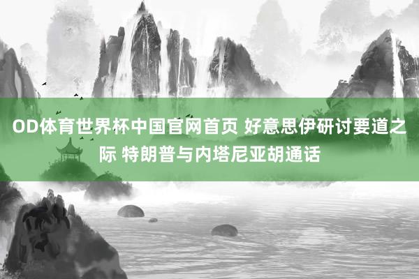 OD体育世界杯中国官网首页 好意思伊研讨要道之际 特朗普与内塔尼亚胡通话
