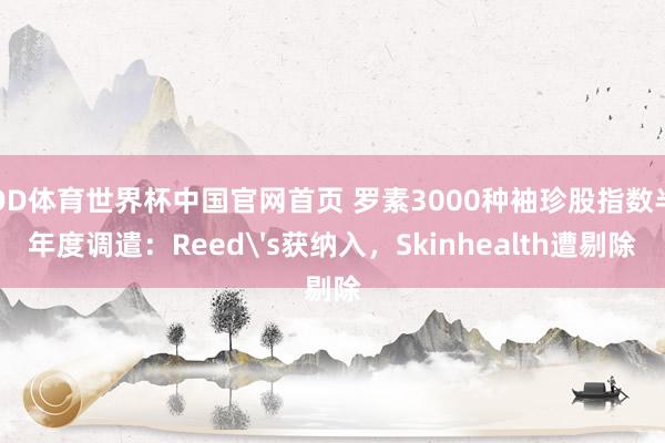 OD体育世界杯中国官网首页 罗素3000种袖珍股指数半年度调遣:Reed's获纳入,Skinhealth遭剔除
