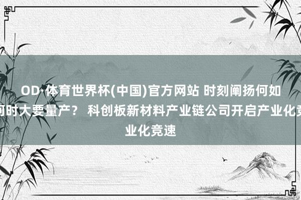 OD·体育世界杯(中国)官方网站 时刻阐扬何如？何时大要量产？ 科创板新材料产业链公司开启产业化竞速