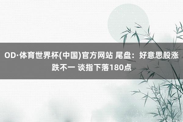 OD·体育世界杯(中国)官方网站 尾盘：好意思股涨跌不一 谈指下落180点