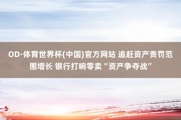 OD·体育世界杯(中国)官方网站 追赶资产责罚范围增长 银行打响零卖“资产争夺战”