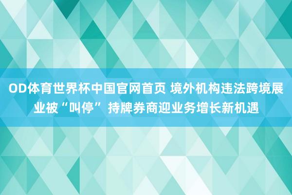 OD体育世界杯中国官网首页 境外机构违法跨境展业被“叫停” 持牌券商迎业务增长新机遇