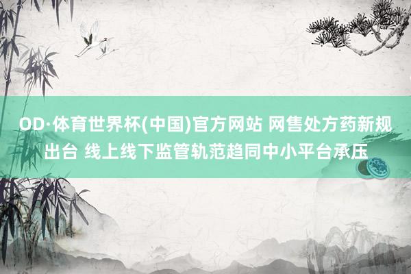OD·体育世界杯(中国)官方网站 网售处方药新规出台 线上线下监管轨范趋同中小平台承压