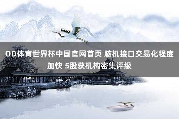 OD体育世界杯中国官网首页 脑机接口交易化程度加快 5股获机构密集评级