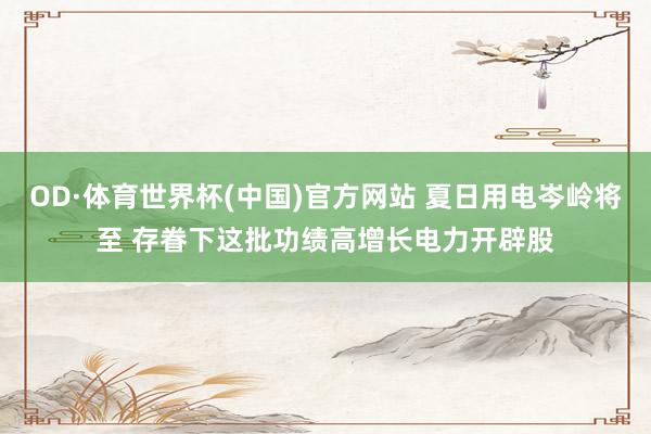 OD·体育世界杯(中国)官方网站 夏日用电岑岭将至 存眷下这批功绩高增长电力开辟股