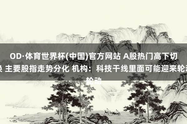 OD·体育世界杯(中国)官方网站 A股热门高下切换 主要股指走势分化 机构：科技干线里面可能迎来轮动