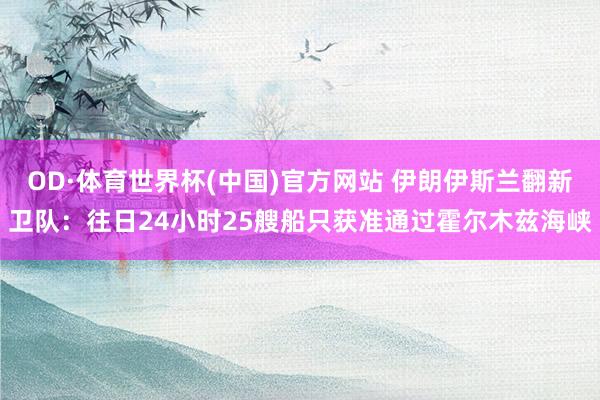 OD·体育世界杯(中国)官方网站 伊朗伊斯兰翻新卫队：往日24小时25艘船只获准通过霍尔木兹海峡
