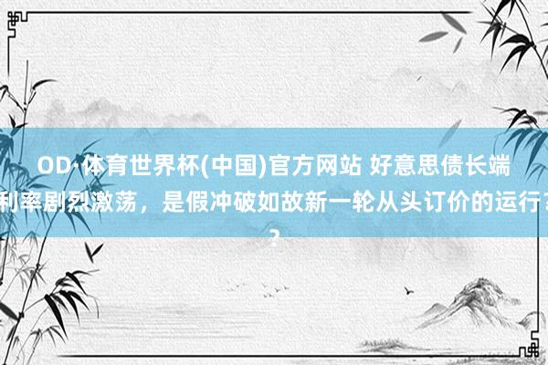 OD·体育世界杯(中国)官方网站 好意思债长端利率剧烈激荡，是假冲破如故新一轮从头订价的运行？