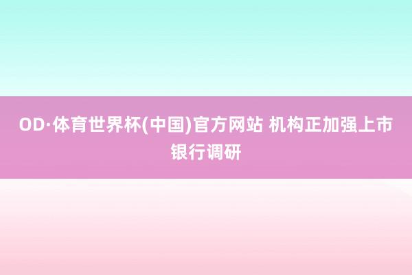 OD·体育世界杯(中国)官方网站 机构正加强上市银行调研