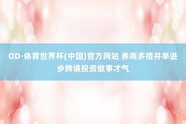 OD·体育世界杯(中国)官方网站 券商多措并举进步跨境投资做事才气