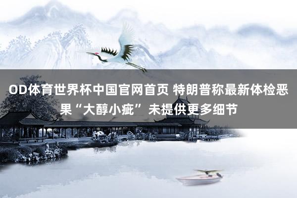 OD体育世界杯中国官网首页 特朗普称最新体检恶果“大醇小疵” 未提供更多细节