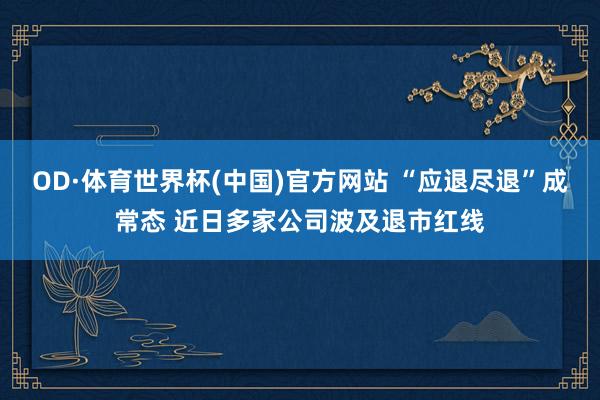 OD·体育世界杯(中国)官方网站 “应退尽退”成常态 近日多家公司波及退市红线