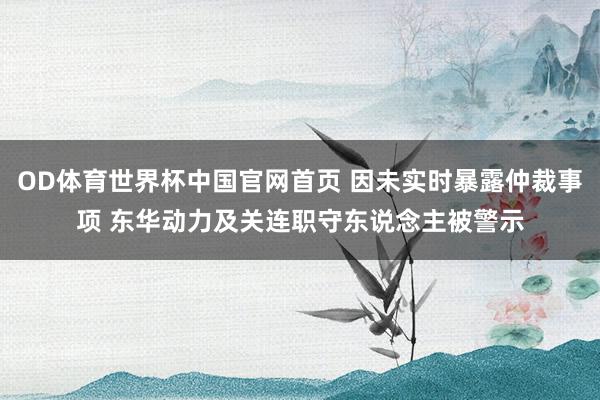 OD体育世界杯中国官网首页 因未实时暴露仲裁事项 东华动力及关连职守东说念主被警示
