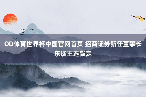 OD体育世界杯中国官网首页 招商证券新任董事长东谈主选敲定