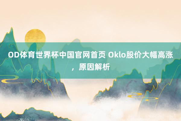 OD体育世界杯中国官网首页 Oklo股价大幅高涨,原因解析