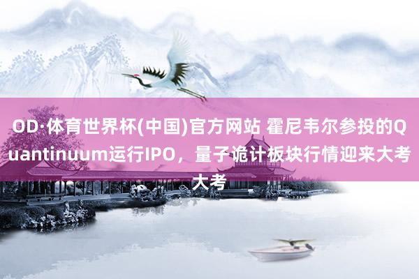 OD·体育世界杯(中国)官方网站 霍尼韦尔参投的Quantinuum运行IPO，量子诡计板块行情迎来大考