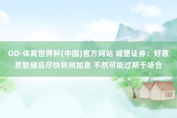 OD·体育世界杯(中国)官方网站 城堡证券：好意思联储应尽快转向加息 不然可能过期于场合