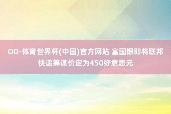 OD·体育世界杯(中国)官方网站 富国银即将联邦快递筹谋价定为450好意思元