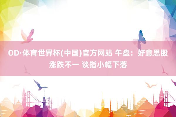 OD·体育世界杯(中国)官方网站 午盘:好意思股涨跌不一 谈指小幅下落