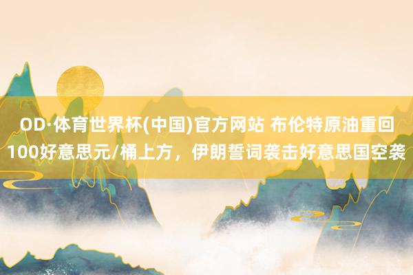 OD·体育世界杯(中国)官方网站 布伦特原油重回100好意思元/桶上方，伊朗誓词袭击好意思国空袭