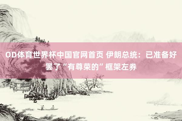 OD体育世界杯中国官网首页 伊朗总统：已准备好罢了“有尊荣的”框架左券