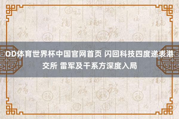 OD体育世界杯中国官网首页 闪回科技四度递表港交所 雷军及干系方深度入局