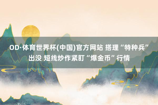 OD·体育世界杯(中国)官方网站 搭理“特种兵”出没 短线炒作紧盯“爆金币”行情