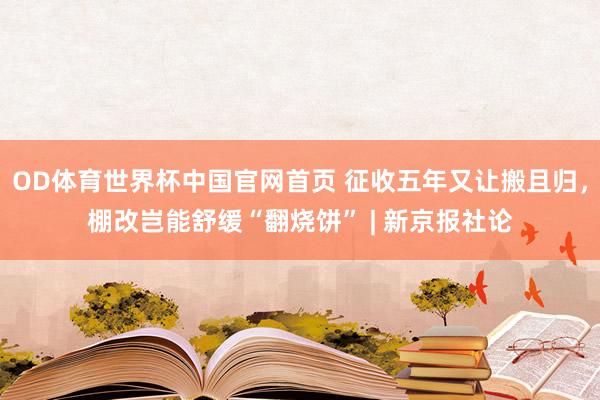 OD体育世界杯中国官网首页 征收五年又让搬且归，棚改岂能舒缓“翻烧饼” | 新京报社论