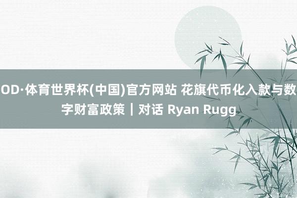 OD·体育世界杯(中国)官方网站 花旗代币化入款与数字财富政策｜对话 Ryan Rugg