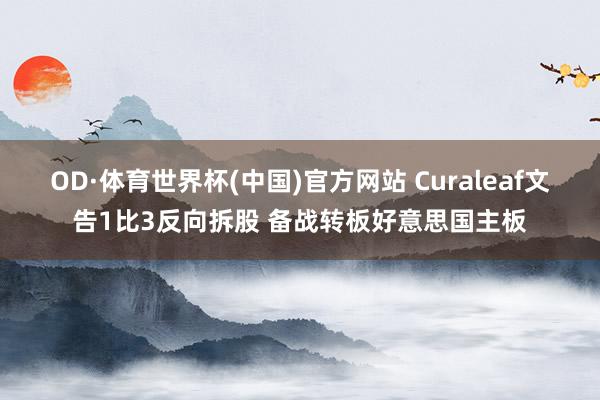 OD·体育世界杯(中国)官方网站 Curaleaf文告1比3反向拆股 备战转板好意思国主板