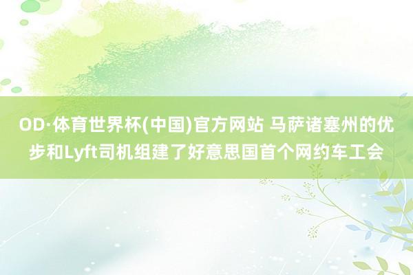 OD·体育世界杯(中国)官方网站 马萨诸塞州的优步和Lyft司机组建了好意思国首个网约车工会