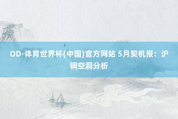 OD·体育世界杯(中国)官方网站 5月契机报：沪铜空洞分析