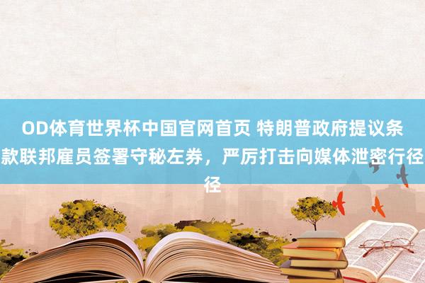 OD体育世界杯中国官网首页 特朗普政府提议条款联邦雇员签署守秘左券，严厉打击向媒体泄密行径