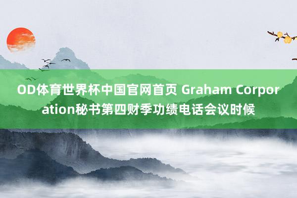OD体育世界杯中国官网首页 Graham Corporation秘书第四财季功绩电话会议时候