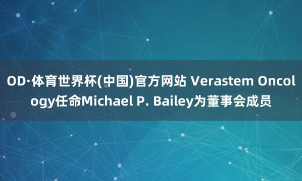 OD·体育世界杯(中国)官方网站 Verastem Oncology任命Michael P. Bailey为董事会成员