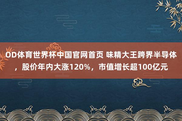 OD体育世界杯中国官网首页 味精大王跨界半导体，股价年内大涨120%，市值增长超100亿元