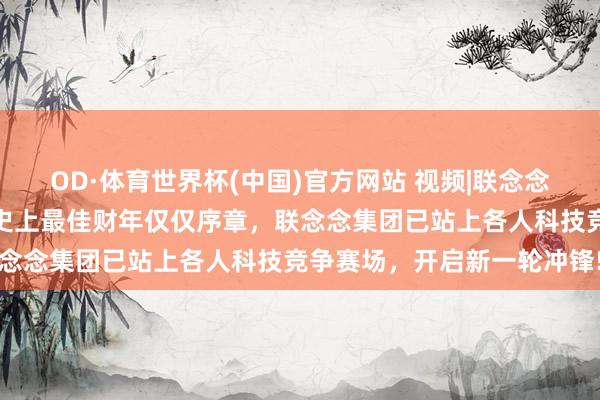 OD·体育世界杯(中国)官方网站 视频|联念念发布视频《我的主场》，史上最佳财年仅仅序章，联念念集团已站上各人科技竞争赛场，开启新一轮冲锋!