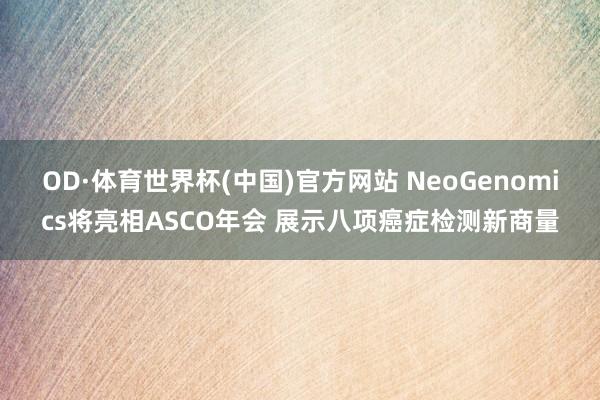 OD·体育世界杯(中国)官方网站 NeoGenomics将亮相ASCO年会 展示八项癌症检测新商量