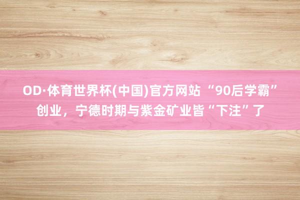 OD·体育世界杯(中国)官方网站 “90后学霸”创业，宁德时期与紫金矿业皆“下注”了
