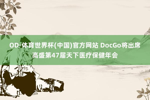 OD·体育世界杯(中国)官方网站 DocGo将出席高盛第47届天下医疗保健年会